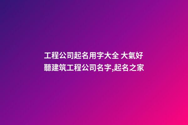 工程公司起名用字大全 大氣好聽建筑工程公司名字,起名之家-第1張-公司起名-玄機派